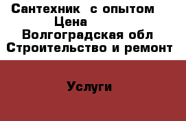Сантехник  с опытом. › Цена ­ 500 - Волгоградская обл. Строительство и ремонт » Услуги   . Волгоградская обл.